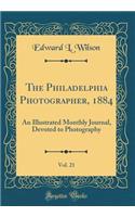 The Philadelphia Photographer, 1884, Vol. 21: An Illustrated Monthly Journal, Devoted to Photography (Classic Reprint)