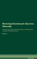 Reversing Granulocytic Sarcoma Naturally the Raw Vegan Plant-Based Detoxification & Regeneration Workbook for Healing Patients. Volume 2