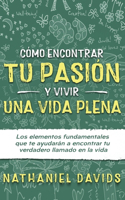 Cómo Encontrar tu Pasión y Vivir una Vida Plena: Los Elementos Fundamentales que te Ayudarán a Encontrar tu Verdadero Llamado en la Vida