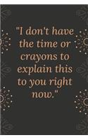 I don't have the time or crayons to explain this to you right now.: Motivational quote Journal notebook,6 x 9 inches (Cute Notebooks, Journals, and Other Gifts)