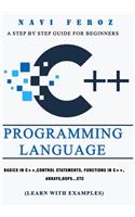 C++ Programming Language: A Step by Step Guide for Beginners to learn Basics in C++, Control Statements, Functions in C++, Arrays, OOPS...etc (Learn with Examples)