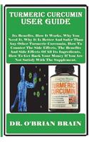 Turmeric Curcumin User Guide: Its Benefits, How It Works, Why You Need It, Why It Is Better And Safer Than Any Other Turmeric Curcumin, How To Counter The Side Effects, The Benef