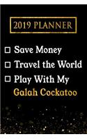 2019 Planner: Save Money, Travel the World, Play with My Galah Cockatoo: 2019 Galah Cockatoo Planner