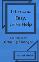 Life Can Be Easy, Let Me Help: Your Guide to Growing Stronger