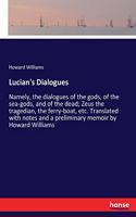 Lucian's Dialogues: Namely, the dialogues of the gods, of the sea-gods, and of the dead; Zeus the tragedian, the ferry-boat, etc. Translated with notes and a preliminar