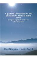 A Guide to the Qualitative and Quantitative Analysis of the Urine Designed Especially for the Use of Medical Men: (English)