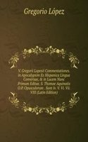 V. Gregorii Lopesii Commentationes. in Apocalypsim Ex Hispanica Lingua Conversae, & in Lucem Nunc Primum Editae. S. Thomae Aquinatis O.P. Opusculorum . Sunt Iv. V. Vi. Vii. VIII (Latin Edition)
