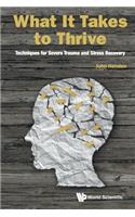 What It Takes To Thrive: Techniques For Severe Trauma And Stress Recovery