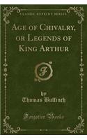 Age of Chivalry, or Legends of King Arthur (Classic Reprint)