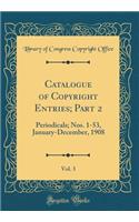 Catalogue of Copyright Entries; Part 2, Vol. 3: Periodicals; Nos. 1-53, January-December, 1908 (Classic Reprint)