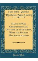 Maine in War, Organization and Officers of the Society, What the Society Has Accomplished (Classic Reprint)