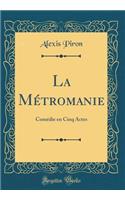 La Mï¿½tromanie: Comï¿½die En Cinq Actes (Classic Reprint): Comï¿½die En Cinq Actes (Classic Reprint)