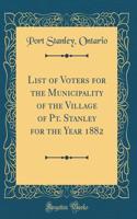 List of Voters for the Municipality of the Village of Pt. Stanley for the Year 1882 (Classic Reprint)