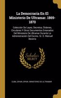 Democracia En El Ministerio De Ultramar. 1869-1870: Colección De Leyes, Decretos, Órdenes, Circulares Y Otros Documentos Emanados Del Ministerio De Ultramar Durante La Administración Del Excmo. Sr. D.