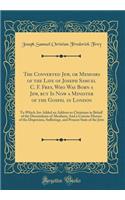 The Converted Jew, or Memoirs of the Life of Joseph Samuel C. F. Frey, Who Was Born a Jew, but Is Now a Minister of the Gospel in London: To Which Are Added an Address to Christians in Behalf of the Descendants of Abraham; And a Concise History of
