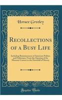 Recollections of a Busy Life: Including Reminiscences of American Politics and Politicians, From the Opening of the Missouri Contest to the Downfall of Slavery (Classic Reprint)