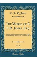 The Works of G. P. R. James, Esq., Vol. 15: Revised and Corrected by the Author; With an Introductory Preface; The Little Ball O'Fire (Classic Reprint): Revised and Corrected by the Author; With an Introductory Preface; The Little Ball O'Fire (Classic Reprint)