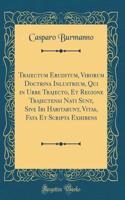 Traiectum Eruditum, Virorum Doctrina Inlustrium, Qui in Urbe Trajecto, Et Regione Trajectensi Nati Sunt, Sive Ibi Habitarunt, Vitas, Fata Et Scripta Exhibens (Classic Reprint)