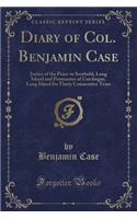 Diary of Col. Benjamin Case: Justice of the Peace in Southold, Long Island and Postmaster of Cutchogue, Long Island for Thirty Consecutive Years (Classic Reprint)