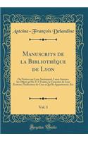 Manuscrits de la Bibliothï¿½que de Lyon, Vol. 1: Ou Notices Sur Leur Anciennetï¿½, Leurs Auteurs, Les Objets Qu'on Y a Traitï¿½s, Le Caractï¿½re de Leur ï¿½criture, l'Indication de Ceux ï¿½ Qui Ils Appartinrent, Etc (Classic Reprint)