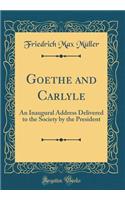 Goethe and Carlyle: An Inaugural Address Delivered to the Society by the President (Classic Reprint): An Inaugural Address Delivered to the Society by the President (Classic Reprint)