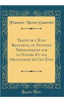 TraitÃ© de l'Ã?tat Religieux, Ou Notions ThÃ©ologiques Sur La Nature Et Les Obligations de CET Ã?tat (Classic Reprint)
