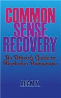 Common Sense Recovery: An Atheist's Guide to Alcoholics Anonymous: An Atheist's Guide to Alcoholics Anonymous