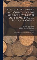 Guide to the History and Valuation of the Coins of Great Britain and Ireland in Gold, Silver, and Copper