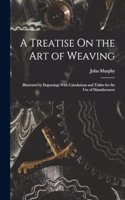 Treatise On the Art of Weaving: Illustrated by Engravings With Calculations and Tables for the Use of Manufacturers