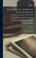 Dramatic Works of Richard Brome Containing Fifteen Comedies now First Collected in Three Volumes; Volume 1