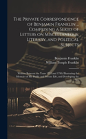 Private Correspondence of Benjamin Franklin ... Comprising a Series of Letters on Miscellaneous, Literary, and Political Subjects