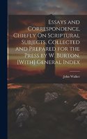 Essays and Correspondence, Chiefly On Scriptural Subjects, Collected and Prepared for the Press by W. Burton. [With] General Index