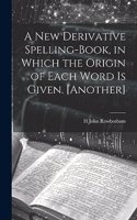 New Derivative Spelling-Book, in Which the Origin of Each Word Is Given. [Another]