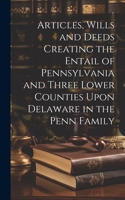 Articles, Wills and Deeds Creating the Entail of Pennsylvania and Three Lower Counties Upon Delaware in the Penn Family