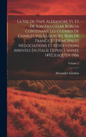 Vie Du Pape Alexandre Vi, Et De Son Fils Cesar Borgia Contenant Les Guerres De Charles Viii & Louis Xii, Rois De France Et Principales Négociations Et Révolutions Arrivées En Italie Depuis L'année 1492 Jusqu'en 1506; Volume 2