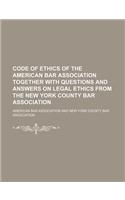 Code of Ethics of the American Bar Association Together with Questions and Answers on Legal Ethics from the New York County Bar Association