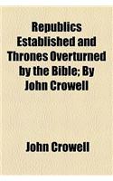 Republics Established and Thrones Overturned by the Bible; By John Crowell