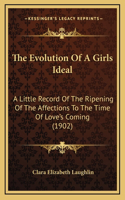 The Evolution Of A Girls Ideal: A Little Record Of The Ripening Of The Affections To The Time Of Love's Coming (1902)