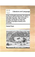 A Key to English Grammar, by Which It Has Been Proved, That a Boy, with a Tolerable Capacity, May, in a Few Months, Be Taught to Write the English Language Properly and Correctly