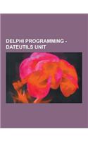 Delphi Programming - Dateutils Unit: Comparedatetime Routine, Comparedate Routine, Comparetime Routine, Dateof Routine, Datetimetojuliandate Routine,(English)