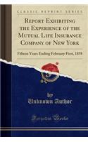 Report Exhibiting the Experience of the Mutual Life Insurance Company of New York: Fifteen Years Ending February First, 1858 (Classic Reprint): Fifteen Years Ending February First, 1858 (Classic Reprint)