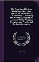 The Protestant Missions Vindicated [In a Letter] Against the Aspersions of ... N. Wiseman ... Involving the Protestant Religion [In Lectures On the Principal Doctrines and Practices of the Catholic Church]