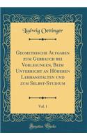 Geometrische Aufgaben Zum Gebrauch Bei Vorlesungen, Beim Unterricht an HÃ¶heren Lehranstalten Und Zum Selbst-Studium, Vol. 1 (Classic Reprint)