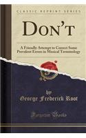 Don't: A Friendly Attempt to Correct Some Prevalent Errors in Musical Terminology (Classic Reprint)