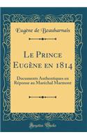 Le Prince Eugène En 1814: Documents Authentiques En Réponse Au Maréchal Marmont (Classic Reprint)