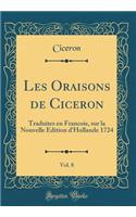 Les Oraisons de Ciceron, Vol. 8: Traduites En Francois, Sur La Nouvelle Edition d'Hollande 1724 (Classic Reprint)