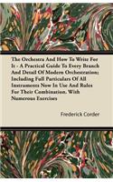 Orchestra And How To Write For It - A Practical Guide To Every Branch And Detail Of Modern Orchestration; Including Full Particulars Of All Instruments Now In Use And Rules For Their Combination. With Numerous Exercises