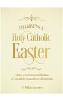 Celebrating a Holy Catholic Easter: A Guide to the Customs and Devotions of Lent and the Season of Christ's Resurrection