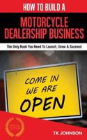 How to Build a Motorcycle Dealership Business (Special Edition): The Only Book You Need to Launch, Grow & Succeed: The Only Book You Need to Launch, Grow & Succeed