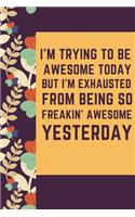 I'm Trying To Be Awesome Today But I'm Exhausted from being so freakin' awesome yesterday A beautiful